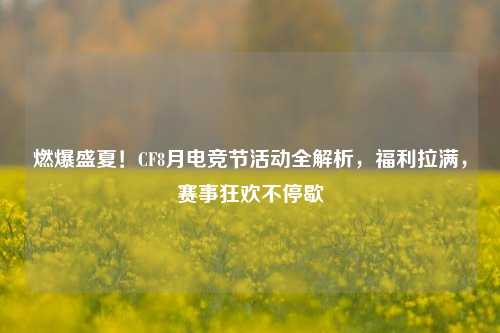 燃爆盛夏!CF8月电竞节活动全解析,福利拉满,赛事狂欢不停歇