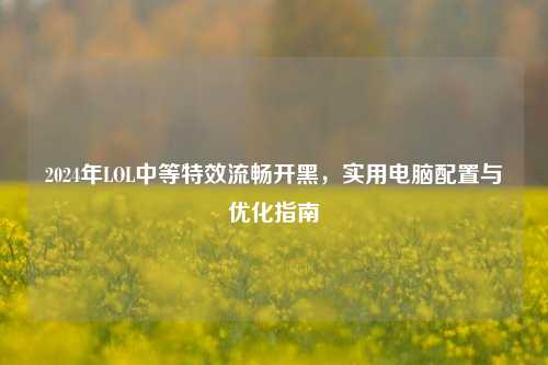 2024年LOL中等特效流畅开黑,实用电脑配置与优化指南