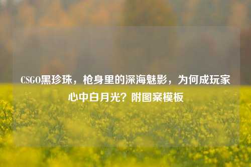 CSGO黑珍珠,枪身里的深海魅影,为何成玩家心中白月光?附图案模板