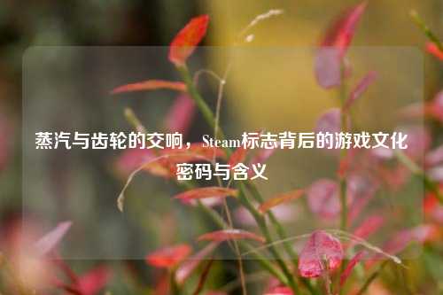 蒸汽与齿轮的交响，Steam标志背后的游戏文化密码与含义