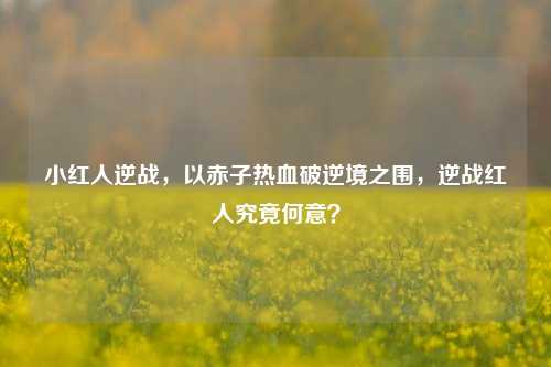 小红人逆战,以赤子热血破逆境之围,逆战红人究竟何意?