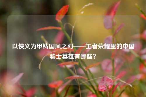 以侠义为甲铸国风之刃——王者荣耀里的中国骑士英雄有哪些?