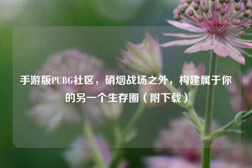 手游版PUBG社区,硝烟战场之外,构建属于你的另一个生存圈(附下载)