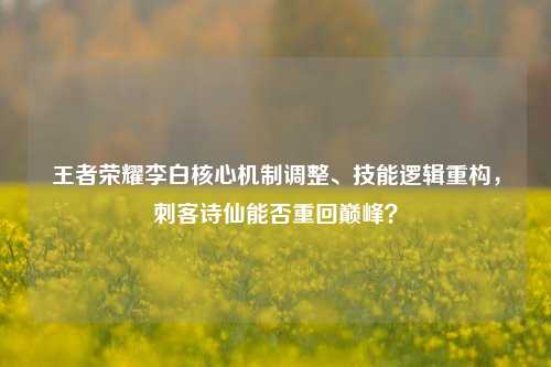 王者荣耀李白核心机制调整、技能逻辑重构,刺客诗仙能否重回巅峰?