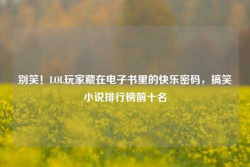 别笑！LOL玩家藏在电子书里的快乐密码，搞笑小说排行榜前十名