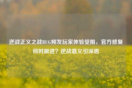 逆战正义之战BUG频发玩家体验受阻,官方修复何时跟进?逆战意义引深思