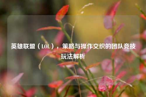 英雄联盟(LOL),策略与操作交织的团队竞技玩法解析