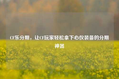 CF乐分期，让CF玩家轻松拿下心仪装备的分期神器