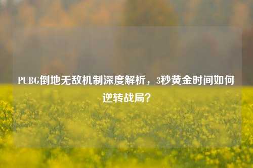 PUBG倒地无敌机制深度解析，3秒黄金时间如何逆转战局？