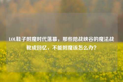 LOL鞋子附魔时代落幕,那些陪战峡谷的魔法战靴成回忆,不能附魔该怎么办?