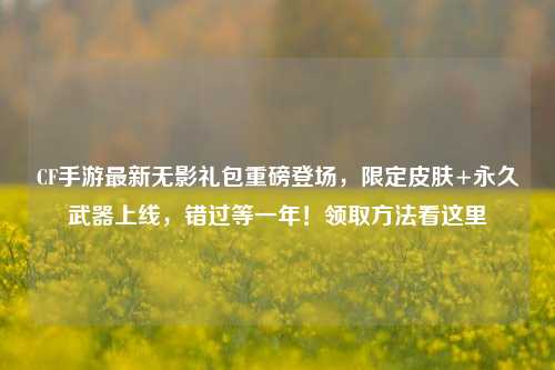 CF手游最新无影礼包重磅登场,限定皮肤+永久武器上线,错过等一年!领取 *** 看这里