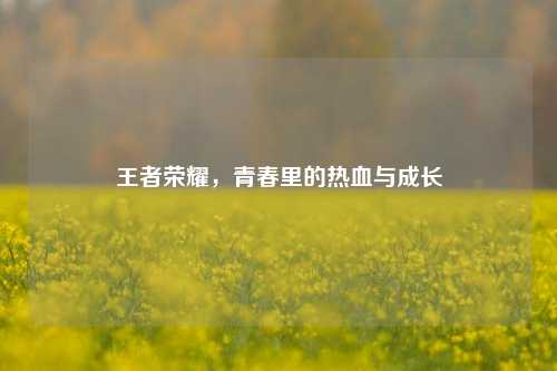 王者荣耀，青春里的热血与成长