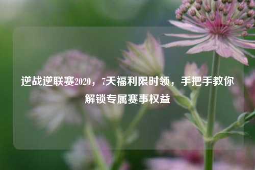 逆战逆联赛2020，7天福利限时领，手把手教你解锁专属赛事权益