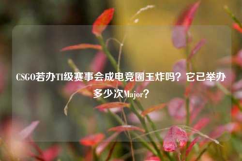 CSGO若办TI级赛事会成电竞圈王炸吗?它已举办多少次Major?