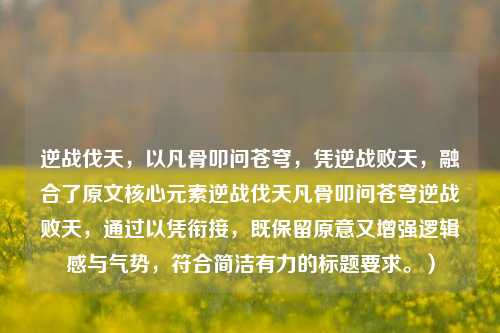 逆战伐天，以凡骨叩问苍穹，凭逆战败天，融合了原文核心元素逆战伐天凡骨叩问苍穹逆战败天，通过以凭衔接，既保留原意又增强逻辑感与气势，符合简洁有力的标题要求。）
