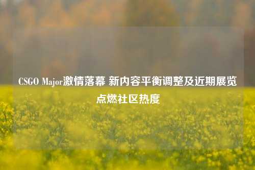 CSGO Major *** 落幕 新内容平衡调整及近期展览点燃社区热度