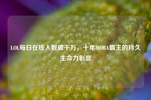 LOL每日在线人数破千万,十年MOBA霸主的持久生命力彰显