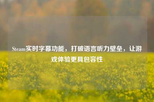 Steam实时字幕功能，打破语言听力壁垒，让游戏体验更具包容性
